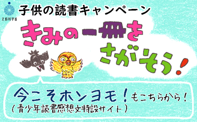 子供の読書キャンペーン きみの一冊をさがそう！今こそホンヨモ！（青少年読書感想文特設サイト）もこちらから！