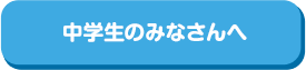 中学生のみなさんへ