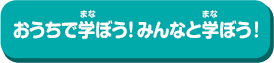 おうちで学(まな)ぼう！みんなと学(まな)ぼう！