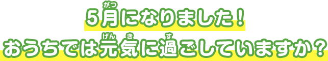 5月になりました！おうちでは元気に過ごしていますか？