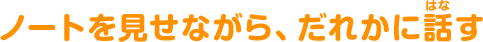 ノートを見せながら、だれかに話(はな)す