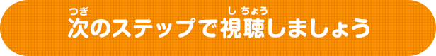 次(つぎ)のステップで視聴(しちょう)しましょう