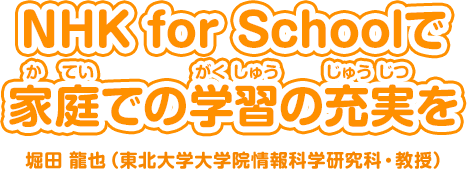 NHK for Schoolで家庭(かてい)での学習(がくしゅう)の充実(じゅうじつ)を。堀田 達也（東北大学大学院情報科学研究科・教授）