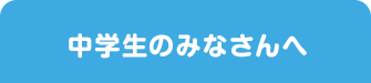 中学生のみなさんへ