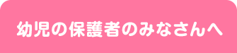 幼児の保護者のみなさんへ